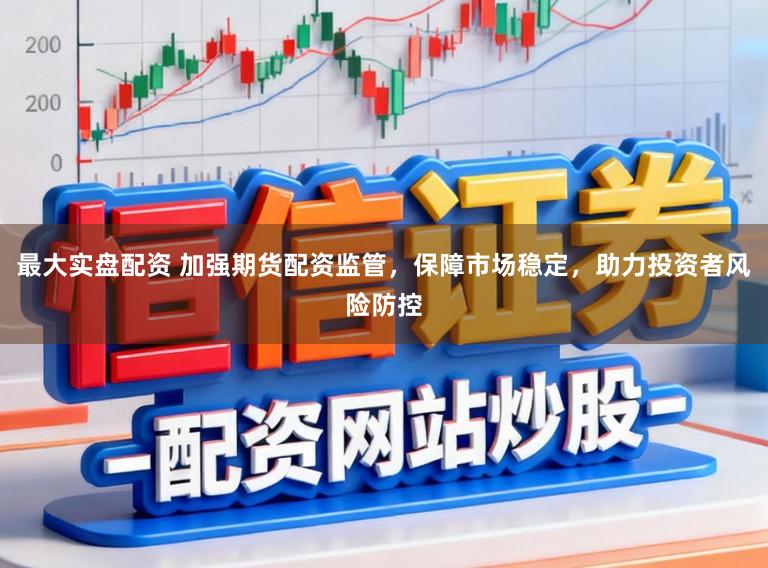 最大实盘配资 加强期货配资监管,保障市场稳定,助力投资者风险防控