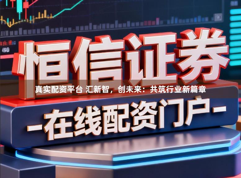 真实配资平台 汇新智，创未来：共筑行业新篇章