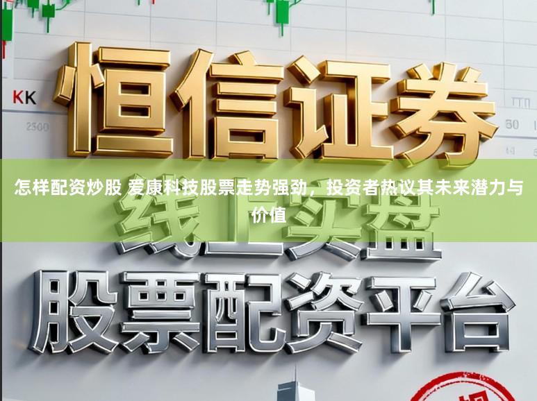 怎样配资炒股 爱康科技股票走势强劲，投资者热议其未来潜力与价值