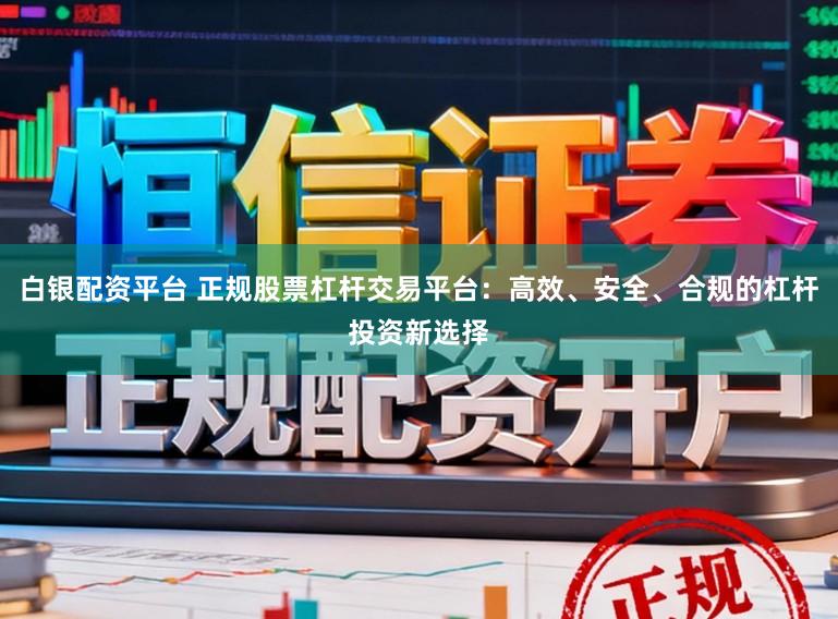 白银配资平台 正规股票杠杆交易平台：高效、安全、合规的杠杆投资新选择