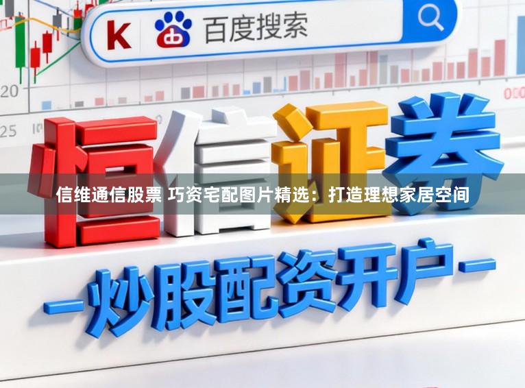 信维通信股票 巧资宅配图片精选：打造理想家居空间