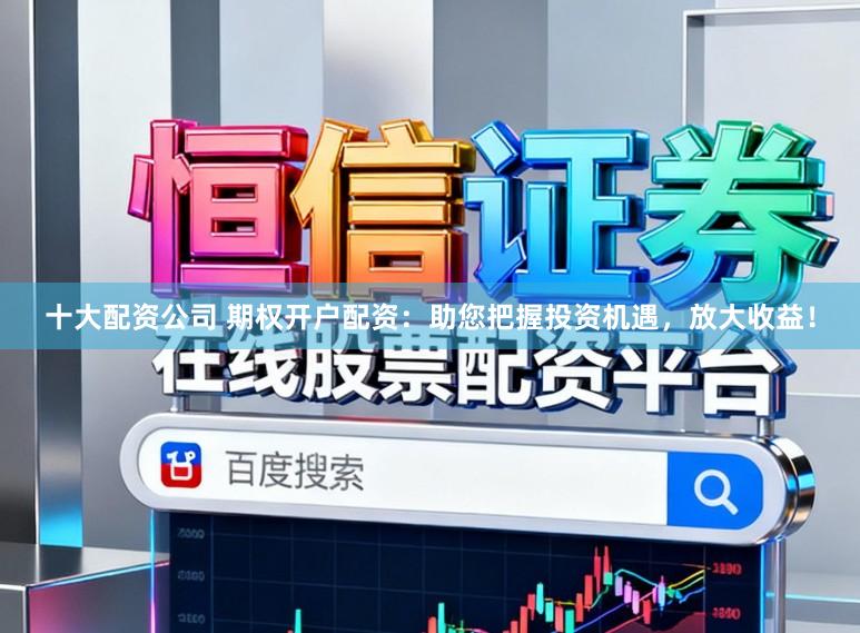 十大配资公司 期权开户配资：助您把握投资机遇，放大收益！