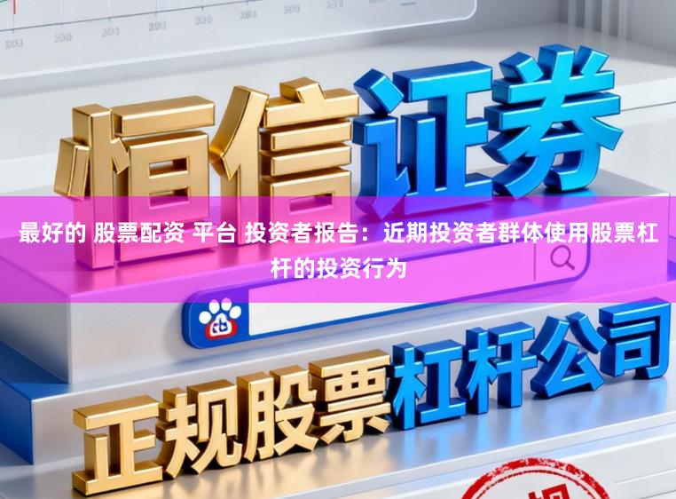 最好的 股票配资 平台 投资者报告：近期投资者群体使用股票杠杆的投资行为