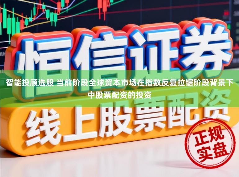 智能投顾选股 当前阶段全球资本市场在指数反复拉锯阶段背景下中股票配资的投资
