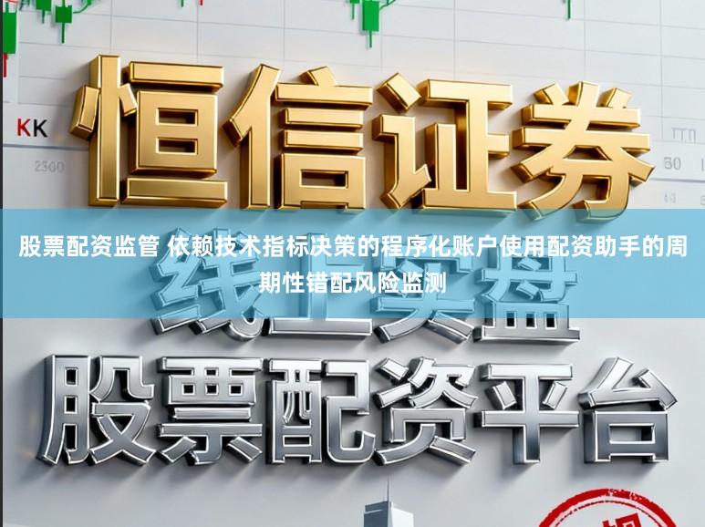 股票配资监管 依赖技术指标决策的程序化账户使用配资助手的周期性错配风险监测