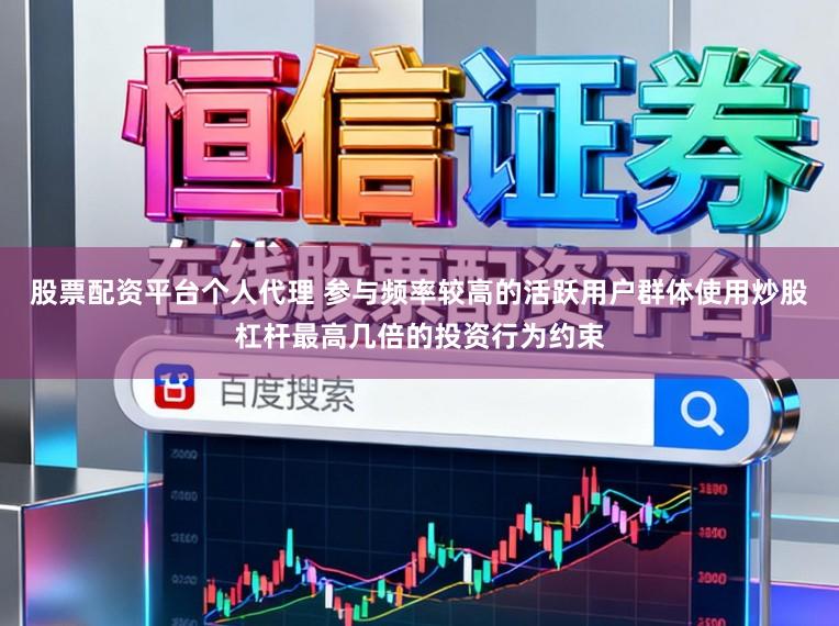 股票配资平台个人代理 参与频率较高的活跃用户群体使用炒股杠杆最高几倍的投资行为约束