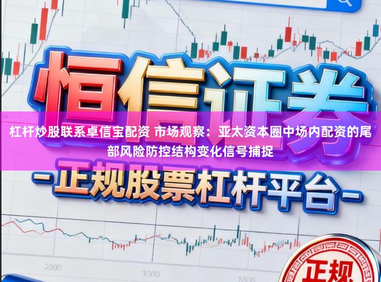 杠杆炒股联系卓信宝配资 市场观察：亚太资本圈中场内配资的尾部风险防控结构变化信号捕捉
