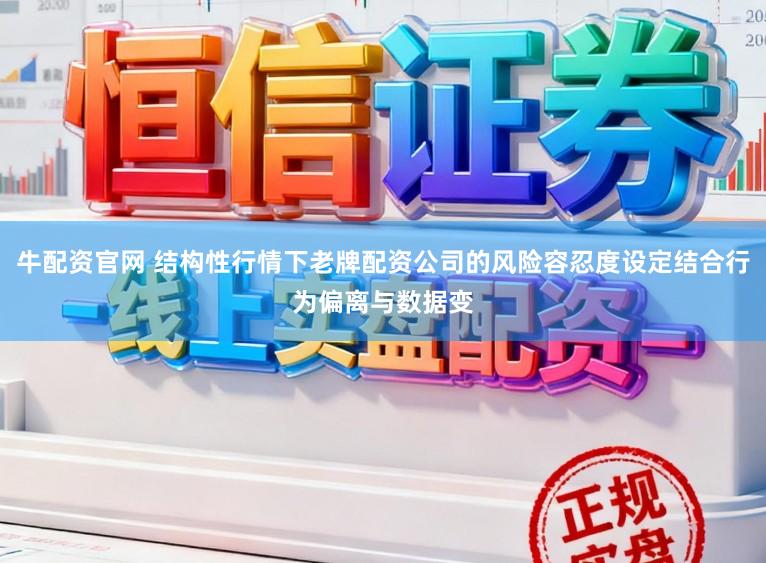 牛配资官网 结构性行情下老牌配资公司的风险容忍度设定结合行为偏离与数据变