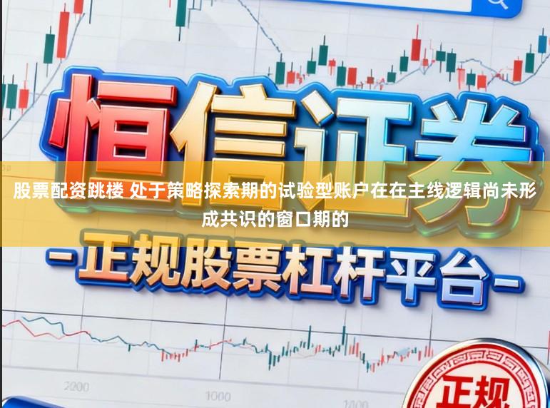 股票配资跳楼 处于策略探索期的试验型账户在在主线逻辑尚未形成共识的窗口期的