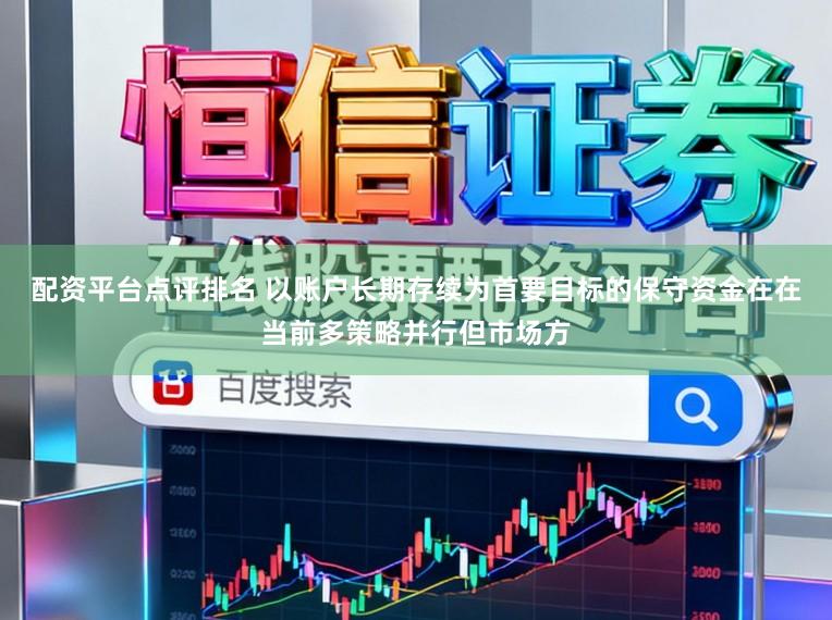 配资平台点评排名 以账户长期存续为首要目标的保守资金在在当前多策略并行但市场方