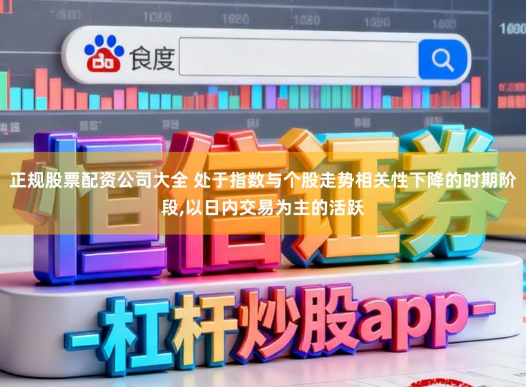 正规股票配资公司大全 处于指数与个股走势相关性下降的时期阶段,以日内交易为主的活跃