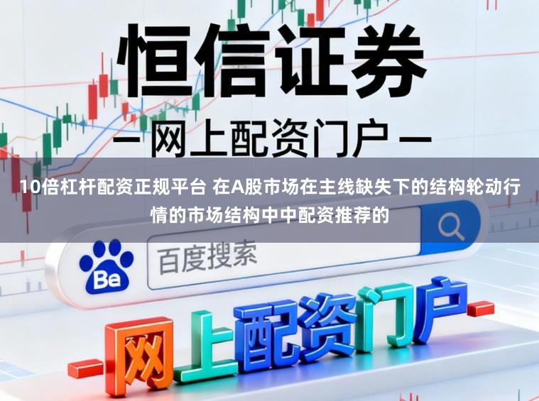 10倍杠杆配资正规平台 在A股市场在主线缺失下的结构轮动行情的市场结构中中配资推荐的