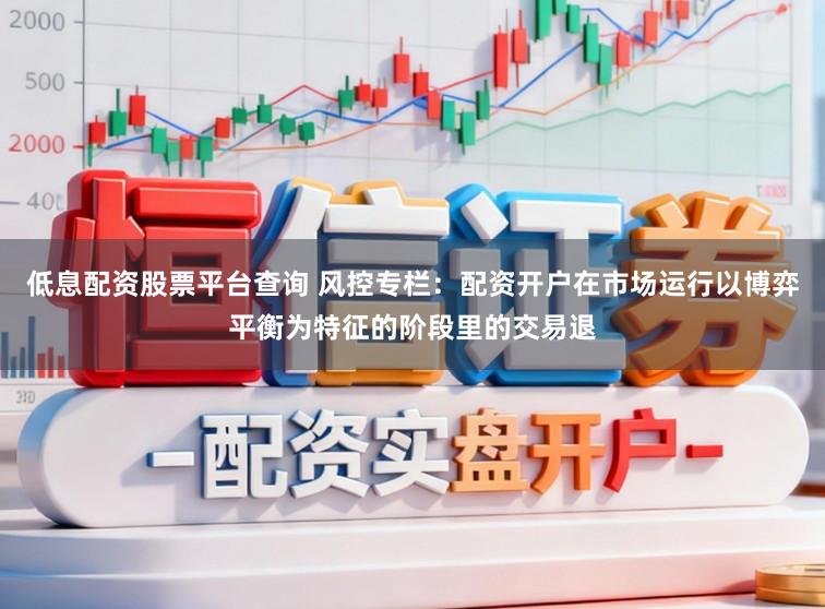 低息配资股票平台查询 风控专栏：配资开户在市场运行以博弈平衡为特征的阶段里的交易退