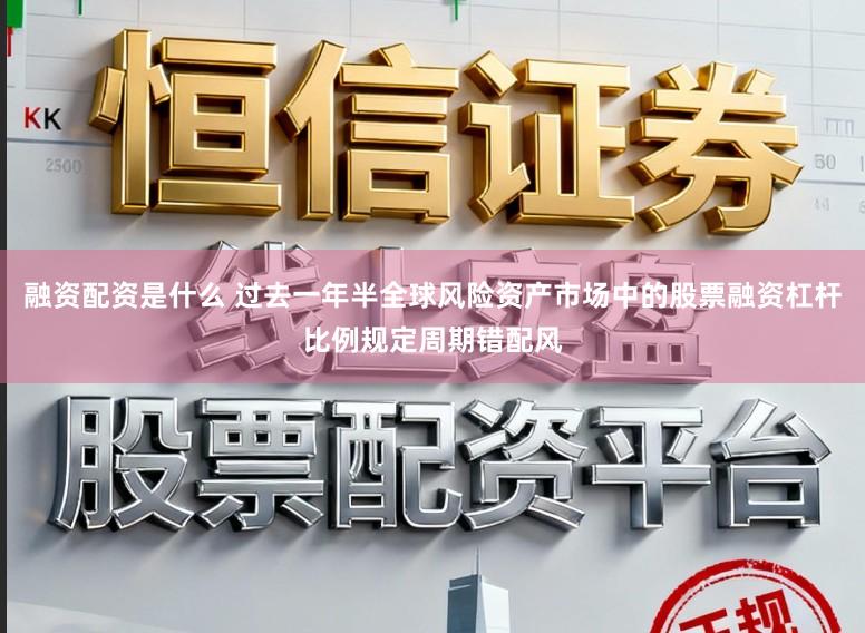 融资配资是什么 过去一年半全球风险资产市场中的股票融资杠杆比例规定周期错配风