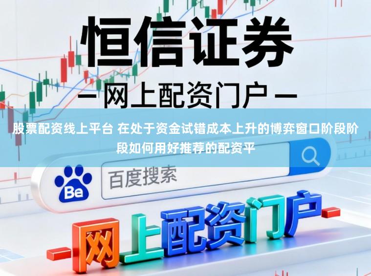 股票配资线上平台 在处于资金试错成本上升的博弈窗口阶段阶段如何用好推荐的配资平
