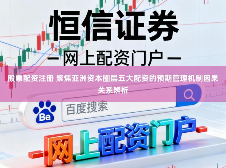 股票配资注册 聚焦亚洲资本圈层五大配资的预期管理机制因果关系辨析