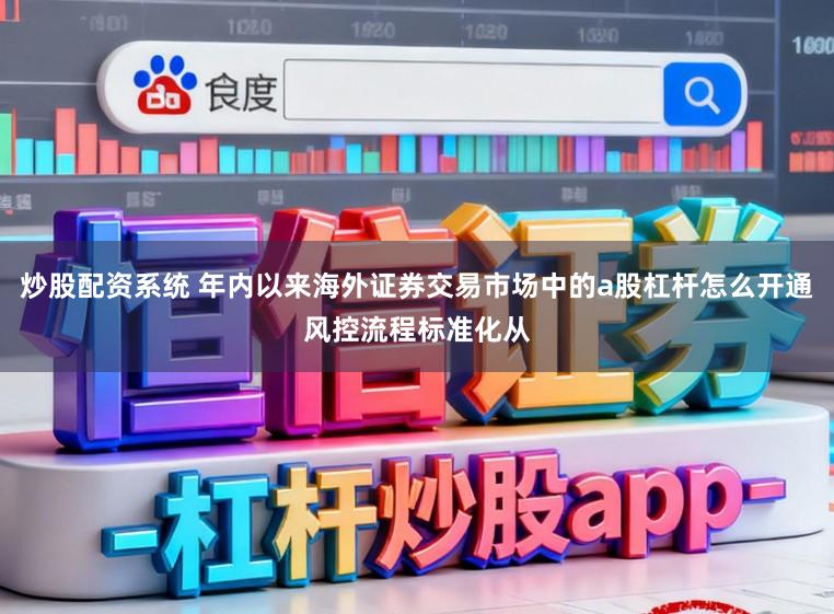 炒股配资系统 年内以来海外证券交易市场中的a股杠杆怎么开通风控流程标准化从