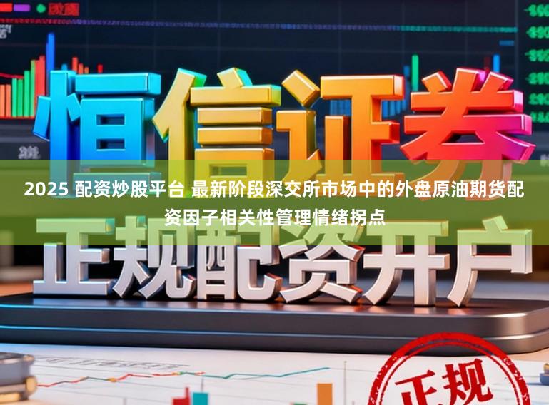 2025 配资炒股平台 最新阶段深交所市场中的外盘原油期货配资因子相关性管理情绪拐点
