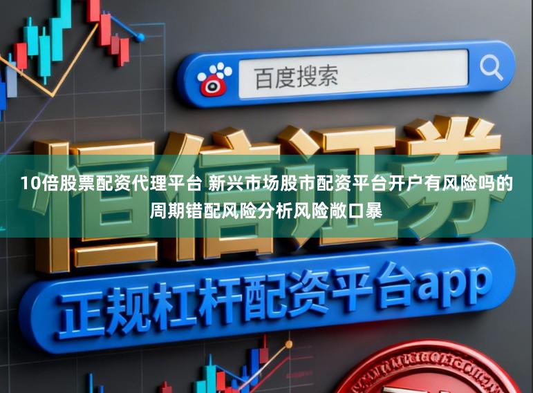 10倍股票配资代理平台 新兴市场股市配资平台开户有风险吗的周期错配风险分析风险敞口暴
