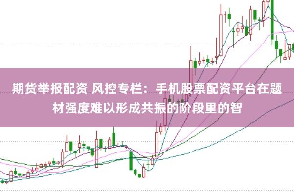 期货举报配资 风控专栏：手机股票配资平台在题材强度难以形成共振的阶段里的智