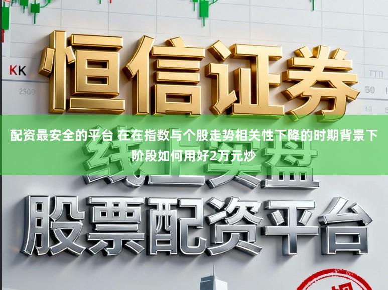 配资最安全的平台 在在指数与个股走势相关性下降的时期背景下阶段如何用好2万元炒