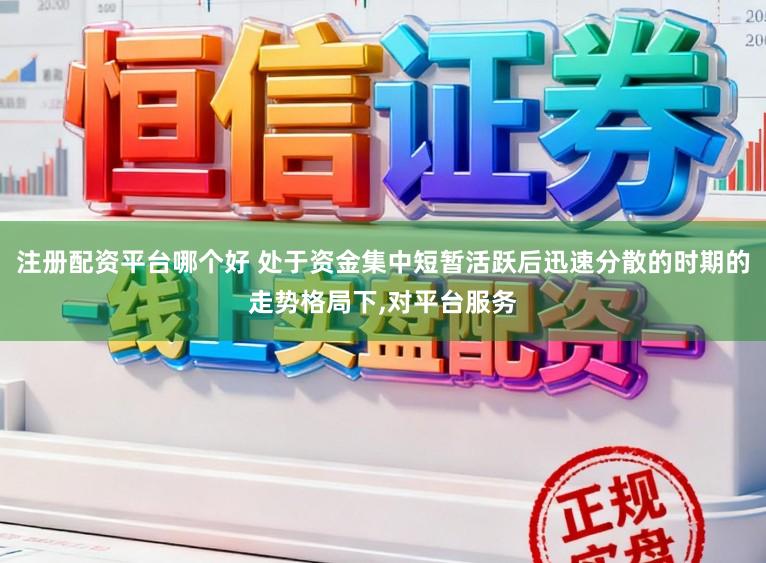 注册配资平台哪个好 处于资金集中短暂活跃后迅速分散的时期的走势格局下,对平台服务