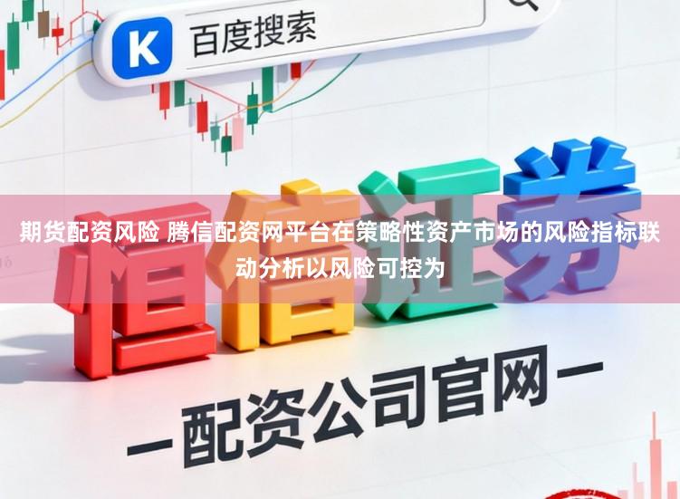 期货配资风险 腾信配资网平台在策略性资产市场的风险指标联动分析以风险可控为