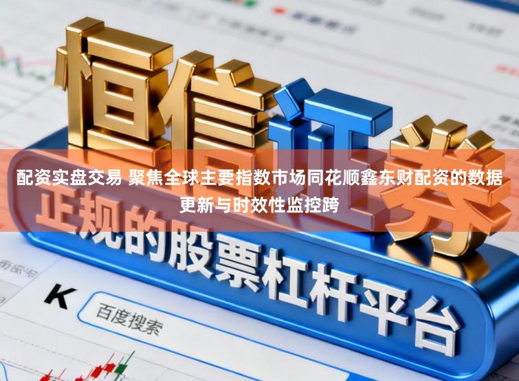 配资实盘交易 聚焦全球主要指数市场同花顺鑫东财配资的数据更新与时效性监控跨