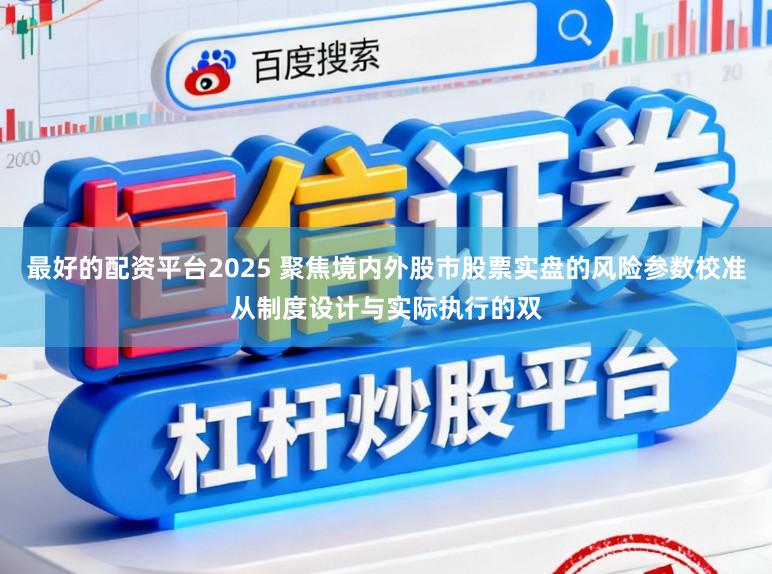 最好的配资平台2025 聚焦境内外股市股票实盘的风险参数校准从制度设计与实际执行的双