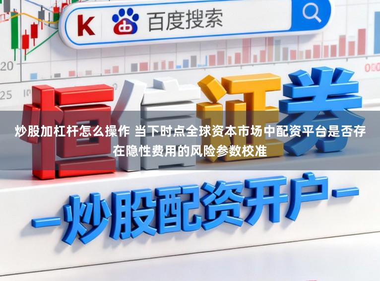 炒股加杠杆怎么操作 当下时点全球资本市场中配资平台是否存在隐性费用的风险参数校准