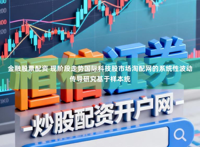 金融股票配资 现阶段走势国际科技股市场淘配网的系统性波动传导研究基于样本统