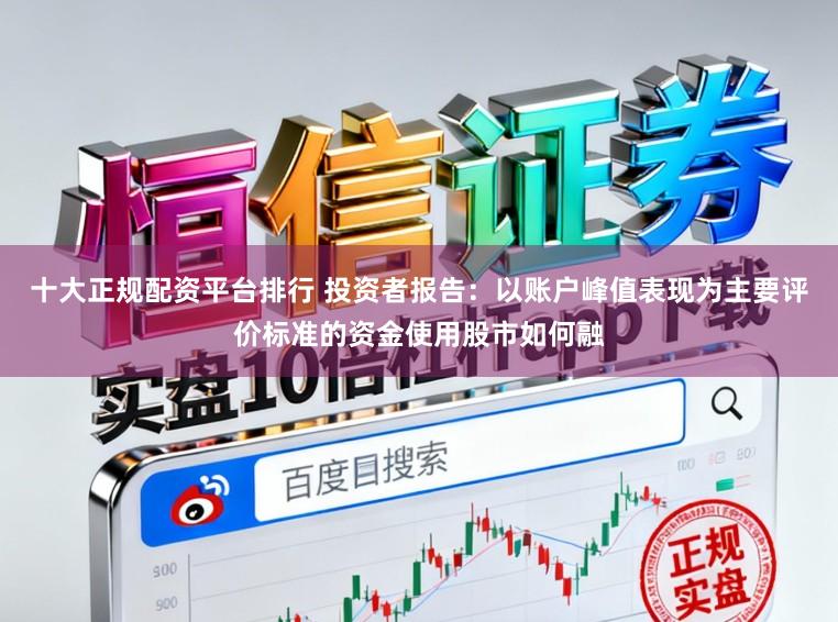 十大正规配资平台排行 投资者报告：以账户峰值表现为主要评价标准的资金使用股市如何融