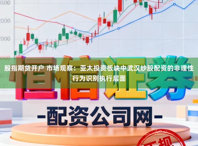 股指期货开户 市场观察：亚太投资板块中武汉炒股配资的非理性行为识别执行层面