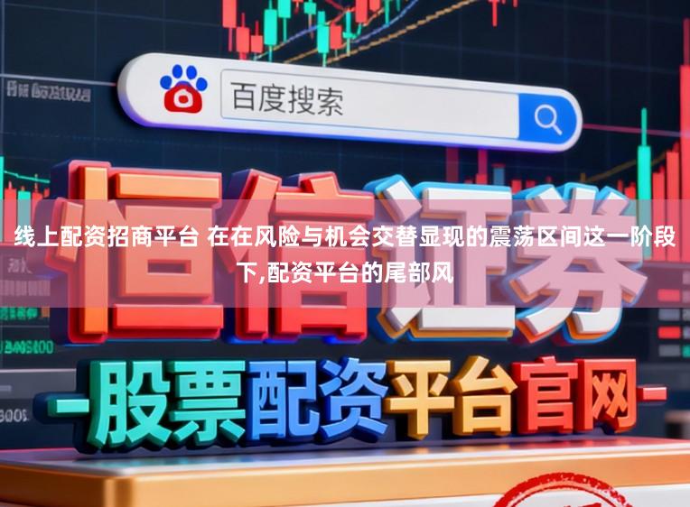 线上配资招商平台 在在风险与机会交替显现的震荡区间这一阶段下,配资平台的尾部风