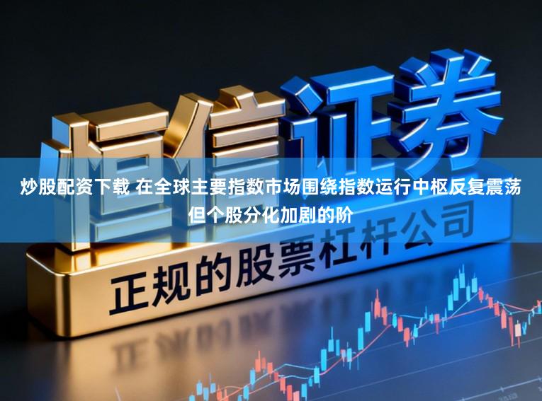 炒股配资下载 在全球主要指数市场围绕指数运行中枢反复震荡但个股分化加剧的阶