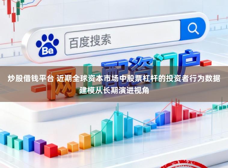 炒股借钱平台 近期全球资本市场中股票杠杆的投资者行为数据建模从长期演进视角