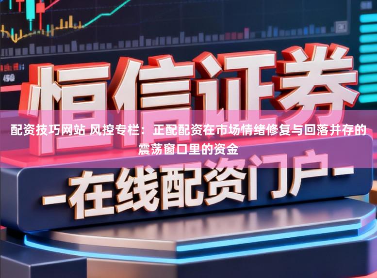 配资技巧网站 风控专栏：正配配资在市场情绪修复与回落并存的震荡窗口里的资金