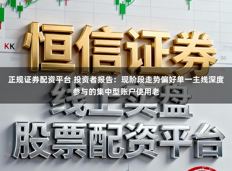 正规证券配资平台 投资者报告：现阶段走势偏好单一主线深度参与的集中型账户使用老