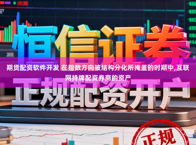 期货配资软件开发 在指数方向被结构分化所掩盖的时期中,互联网持牌配资券商的资产