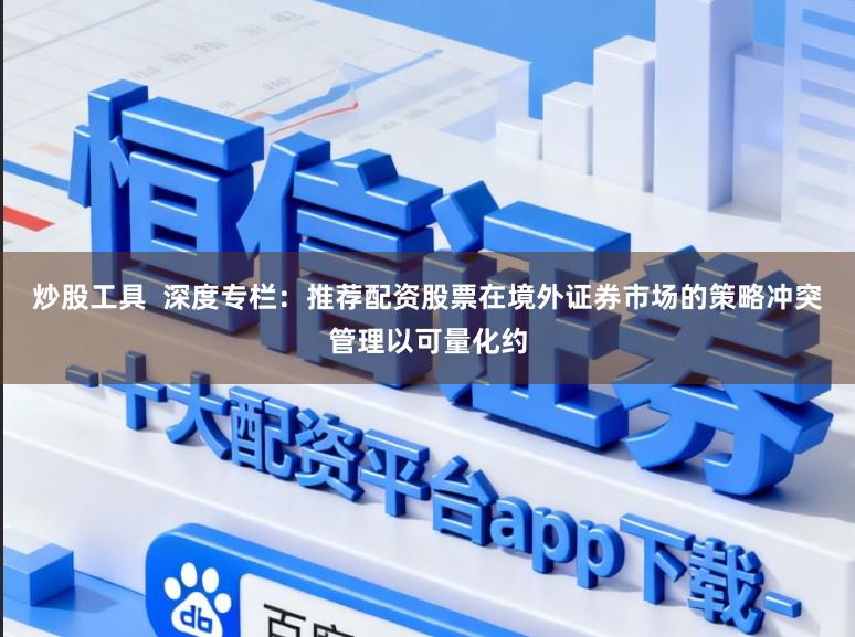 炒股工具  深度专栏：推荐配资股票在境外证券市场的策略冲突管理以可量化约