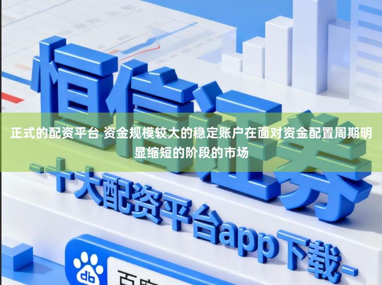 正式的配资平台 资金规模较大的稳定账户在面对资金配置周期明显缩短的阶段的市场