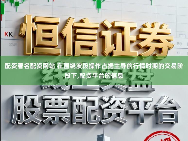 配资著名配资网站 在围绕波段操作占据主导的行情时期的交易阶段下,配资平台的信息
