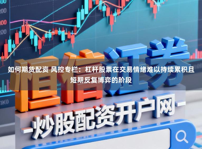 如何期货配资 风控专栏：杠杆股票在交易情绪难以持续累积且短期反复博弈的阶段