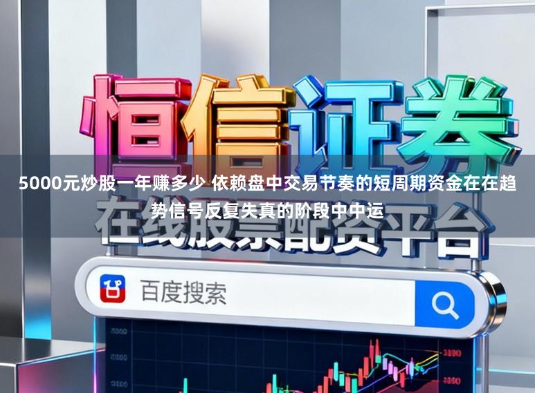 5000元炒股一年赚多少 依赖盘中交易节奏的短周期资金在在趋势信号反复失真的阶段中中运