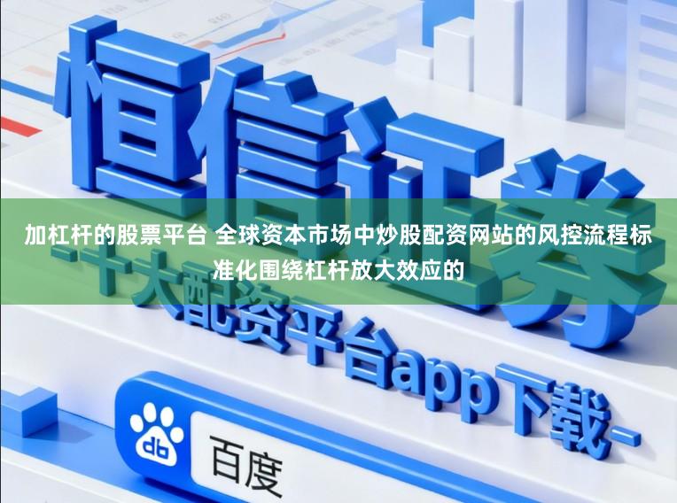 加杠杆的股票平台 全球资本市场中炒股配资网站的风控流程标准化围绕杠杆放大效应的