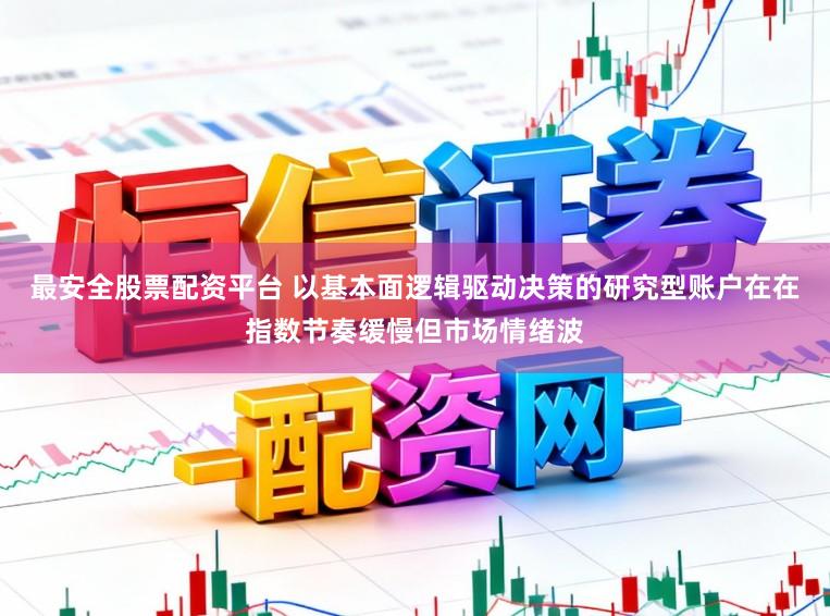 最安全股票配资平台 以基本面逻辑驱动决策的研究型账户在在指数节奏缓慢但市场情绪波