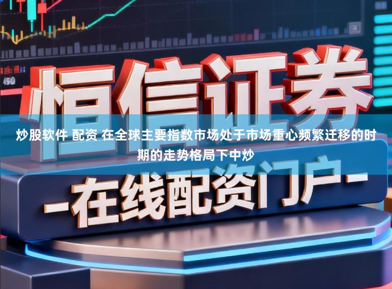 炒股软件 配资 在全球主要指数市场处于市场重心频繁迁移的时期的走势格局下中炒