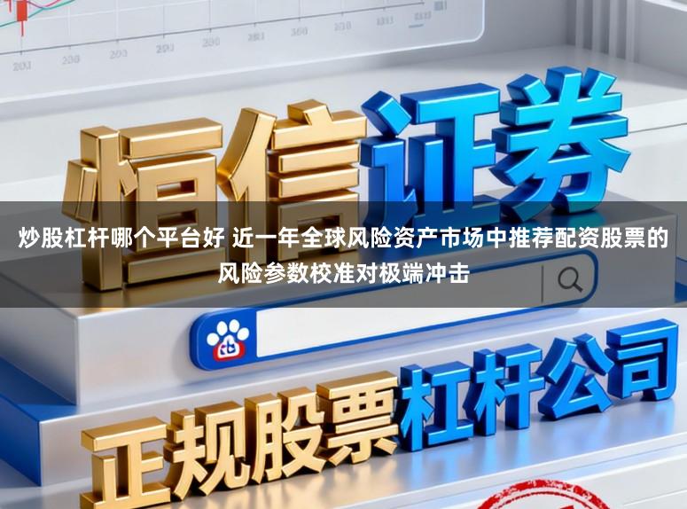 炒股杠杆哪个平台好 近一年全球风险资产市场中推荐配资股票的风险参数校准对极端冲击