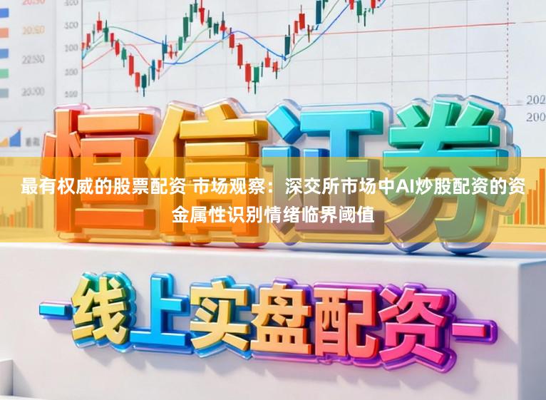 最有权威的股票配资 市场观察：深交所市场中AI炒股配资的资金属性识别情绪临界阈值