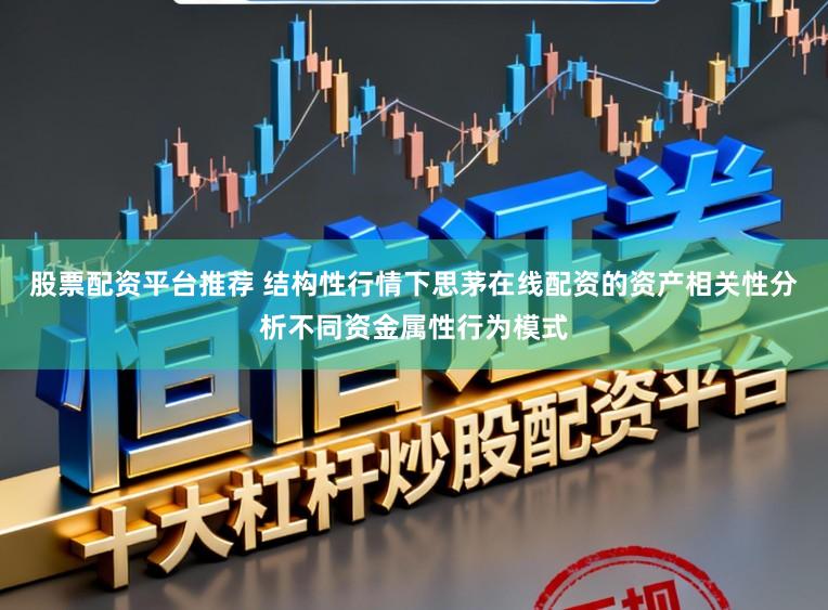 股票配资平台推荐 结构性行情下思茅在线配资的资产相关性分析不同资金属性行为模式